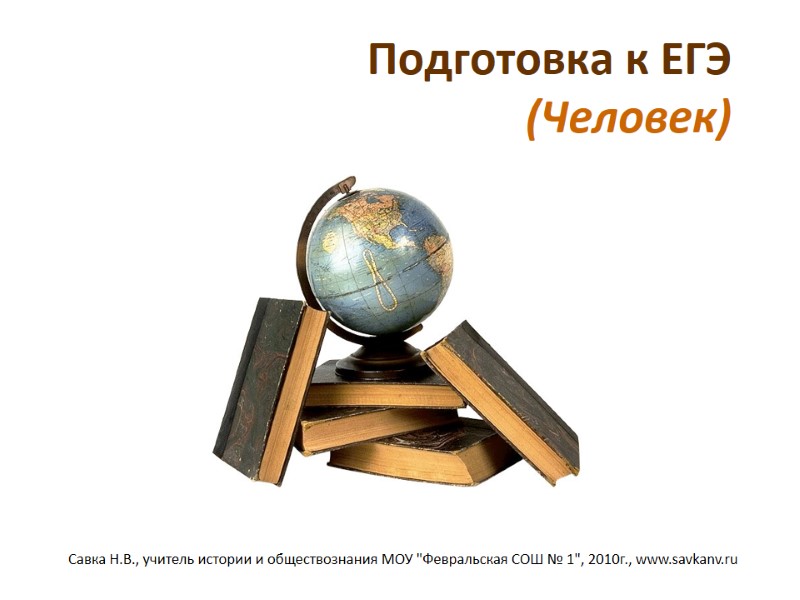 Подготовка к ЕГЭ (Человек) Савка Н.В., учитель истории и обществознания МОУ Подготовка к ЕГЭ (Человек) Савка Н.В., учитель истории и обществознания МОУ